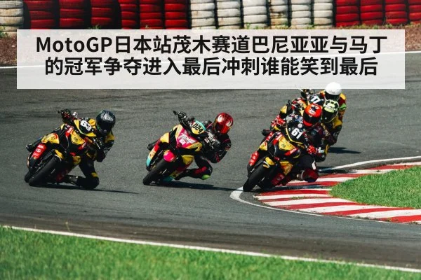 MotoGP日本站茂木赛道巴尼亚亚与马丁的冠军争夺进入最后冲刺谁能笑到最后
