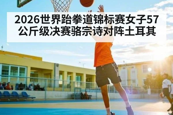 2026世界跆拳道锦标赛女子57公斤级决赛骆宗诗对阵土耳其