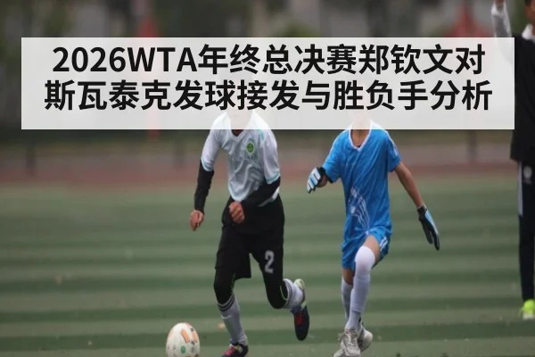 2026WTA年终总决赛郑钦文对斯瓦泰克发球接发与胜负手分析